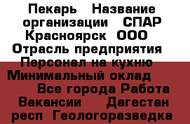 Пекарь › Название организации ­ СПАР-Красноярск, ООО › Отрасль предприятия ­ Персонал на кухню › Минимальный оклад ­ 18 000 - Все города Работа » Вакансии   . Дагестан респ.,Геологоразведка п.